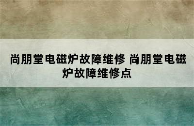 尚朋堂电磁炉故障维修 尚朋堂电磁炉故障维修点